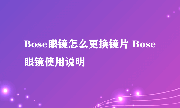 Bose眼镜怎么更换镜片 Bose眼镜使用说明