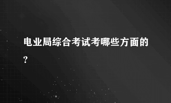 电业局综合考试考哪些方面的？