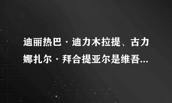 迪丽热巴·迪力木拉提、古力娜扎尔·拜合提亚尔是维吾尔族吗？