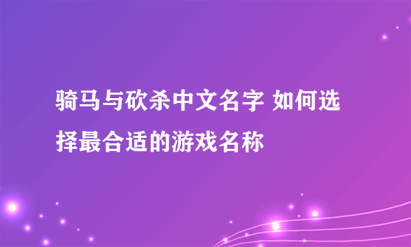 骑马与砍杀中文名字 如何选择最合适的游戏名称