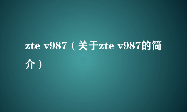 zte v987（关于zte v987的简介）