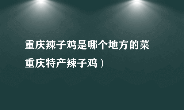 重庆辣子鸡是哪个地方的菜 重庆特产辣子鸡）