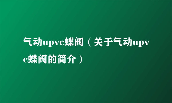 气动upvc蝶阀（关于气动upvc蝶阀的简介）