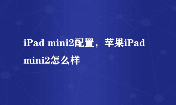 iPad mini2配置，苹果iPad mini2怎么样