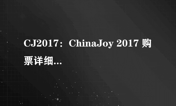 CJ2017：ChinaJoy 2017 购票详细全方位攻略指南