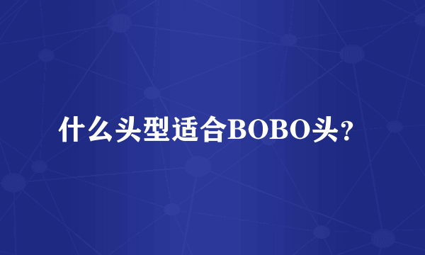 什么头型适合BOBO头？