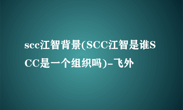 scc江智背景(SCC江智是谁SCC是一个组织吗)-飞外