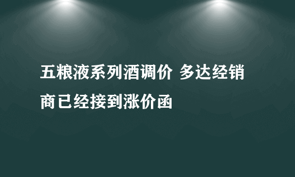 五粮液系列酒调价 多达经销商已经接到涨价函