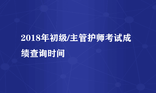 2018年初级/主管护师考试成绩查询时间