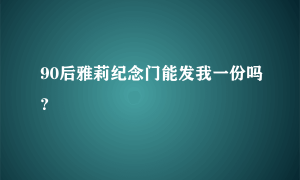 90后雅莉纪念门能发我一份吗？