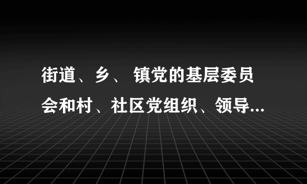 街道、乡、 镇党的基层委员会和村、社区党组织、领导本地区的工作和 基层社会治理,支持和保证( )充分行使职权