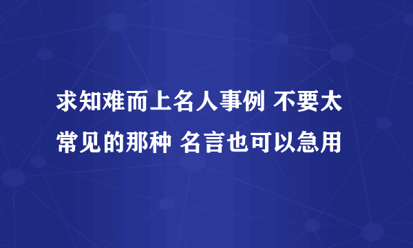 求知难而上名人事例 不要太常见的那种 名言也可以急用