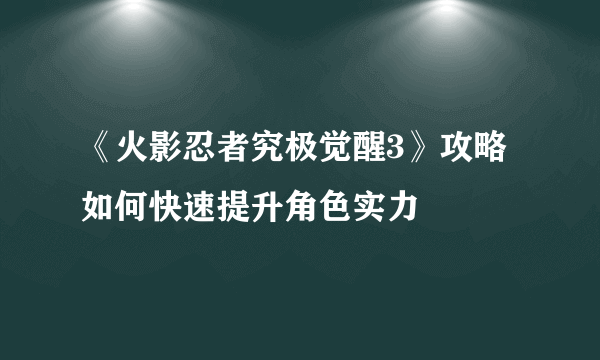 《火影忍者究极觉醒3》攻略 如何快速提升角色实力