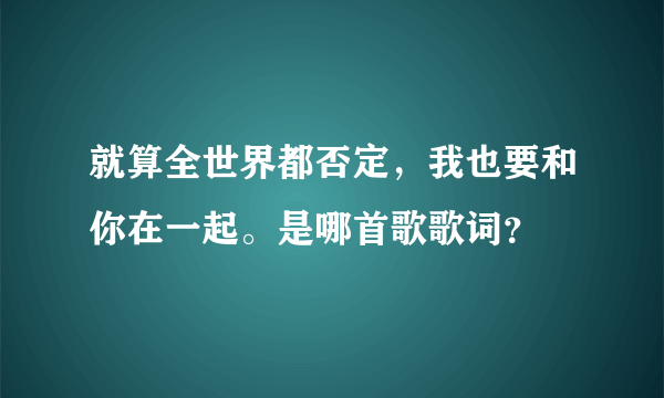 就算全世界都否定，我也要和你在一起。是哪首歌歌词？