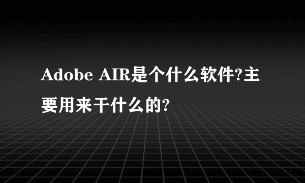 Adobe AIR是个什么软件?主要用来干什么的?