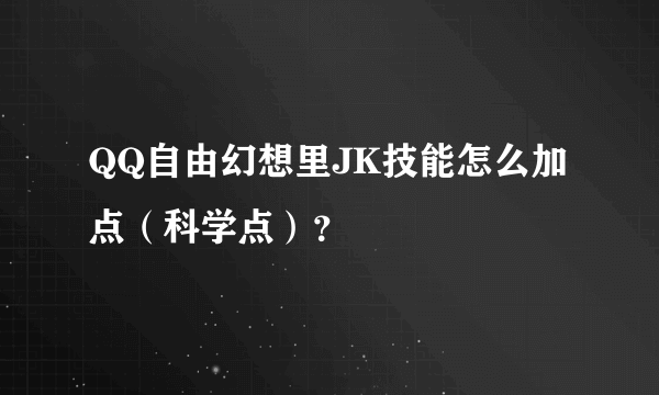 QQ自由幻想里JK技能怎么加点（科学点）？