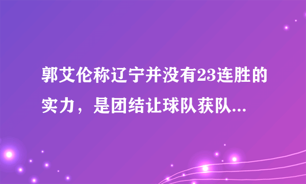 郭艾伦称辽宁并没有23连胜的实力，是团结让球队获队史纪录！你怎么评价他的论述？