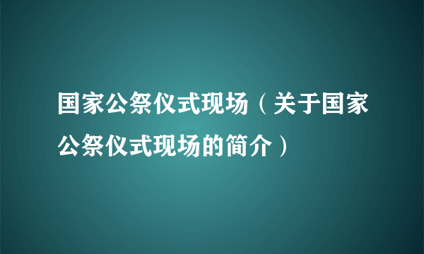 国家公祭仪式现场（关于国家公祭仪式现场的简介）