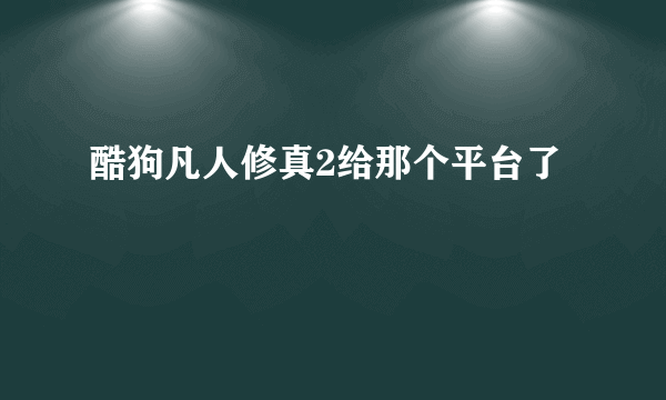 酷狗凡人修真2给那个平台了