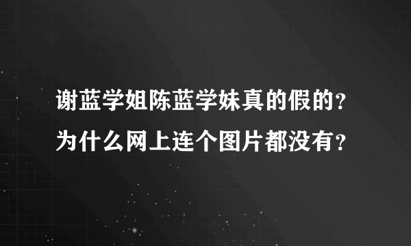 谢蓝学姐陈蓝学妹真的假的？为什么网上连个图片都没有？