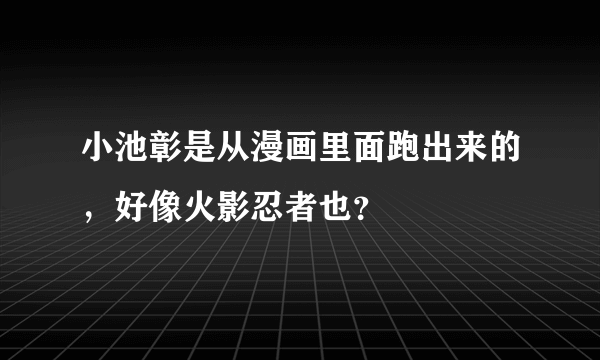 小池彰是从漫画里面跑出来的，好像火影忍者也？