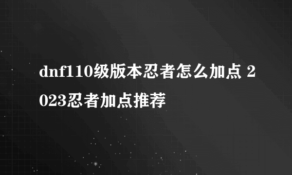 dnf110级版本忍者怎么加点 2023忍者加点推荐