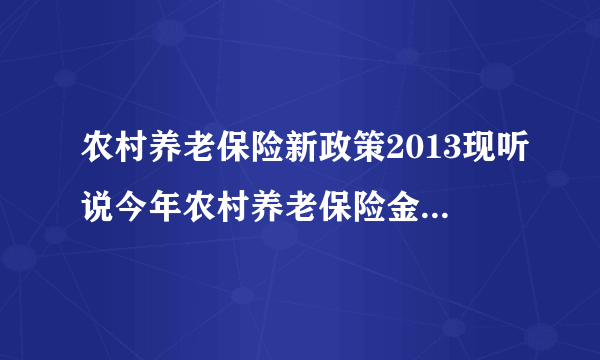 农村养老保险新政策2013现听说今年农村养老保险金要到六十五岁才能领到否?我爱人今年五十九岁,明年满六十岁能一起交纳保险费吗?