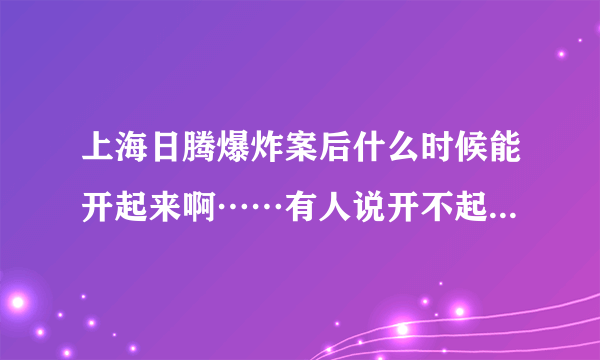 上海日腾爆炸案后什么时候能开起来啊……有人说开不起来了……这是真的吗？