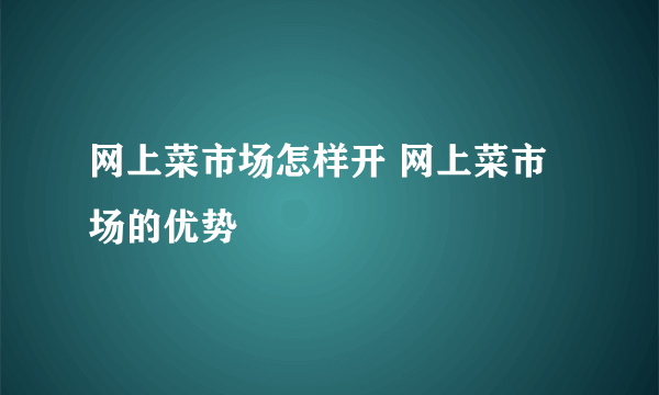 网上菜市场怎样开 网上菜市场的优势