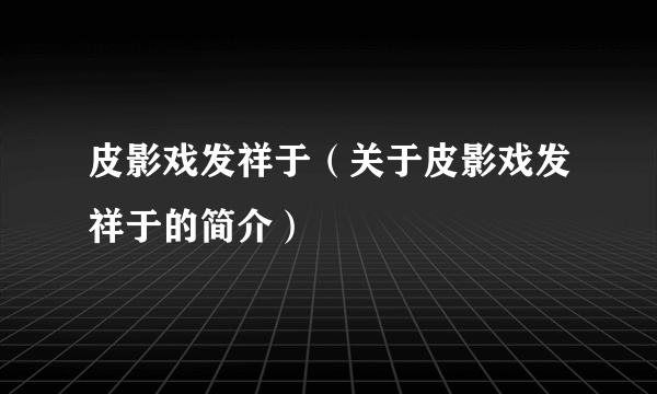 皮影戏发祥于（关于皮影戏发祥于的简介）