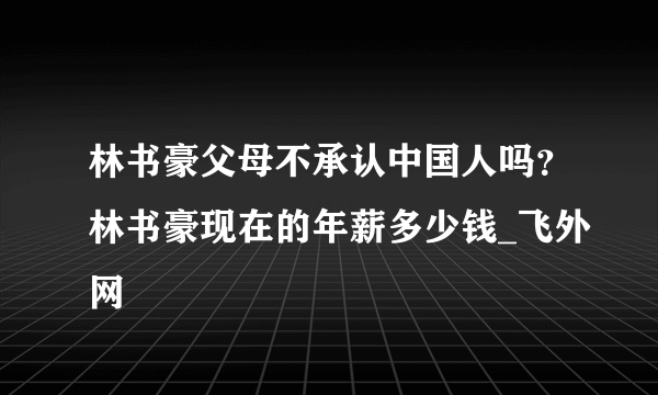 林书豪父母不承认中国人吗？林书豪现在的年薪多少钱_飞外网