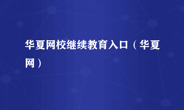 华夏网校继续教育入口（华夏网）