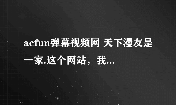 acfun弹幕视频网 天下漫友是一家.这个网站，我这最近老打不开，