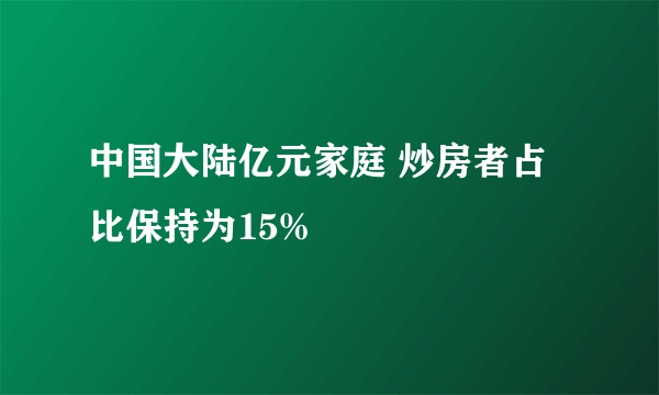 中国大陆亿元家庭 炒房者占比保持为15%