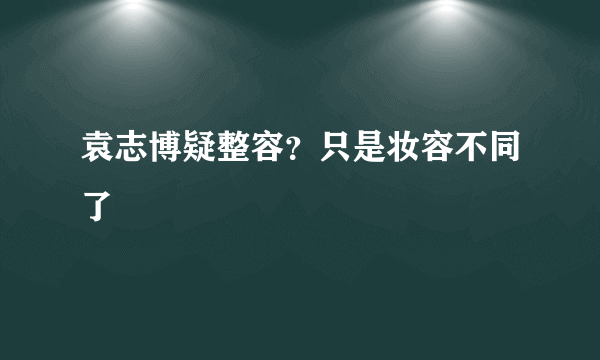 袁志博疑整容？只是妆容不同了