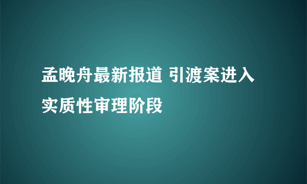 孟晚舟最新报道 引渡案进入实质性审理阶段