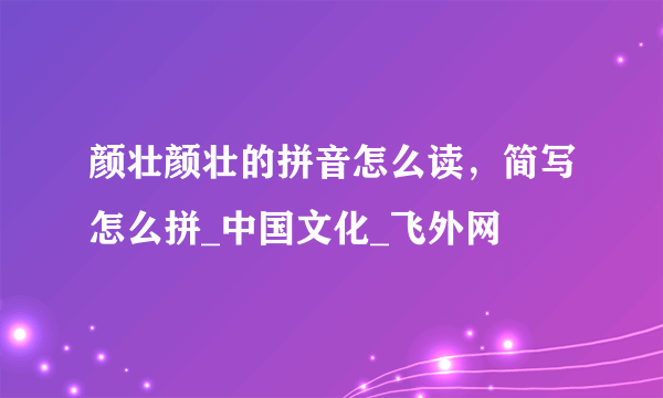 颜壮颜壮的拼音怎么读，简写怎么拼_中国文化_飞外网