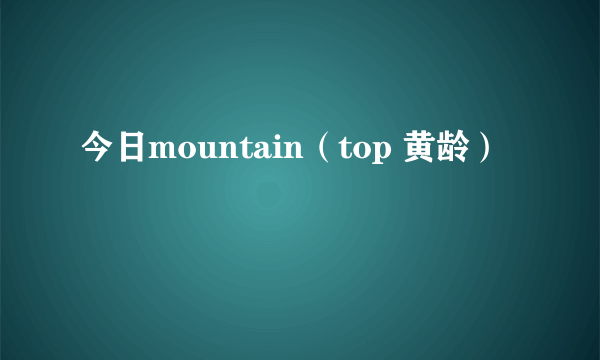 今日mountain（top 黄龄）