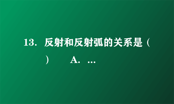 13．反射和反射弧的关系是（　　）      A．  反射活动必须通过反射弧来实现      B．  反射和反射弧在性质上是相同的      C．  只要反射弧完整，必然出现反射活动      D．  反射活动可以不完全通过反射弧来实现