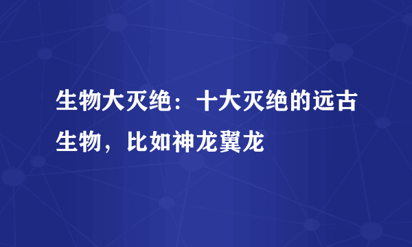 生物大灭绝：十大灭绝的远古生物，比如神龙翼龙