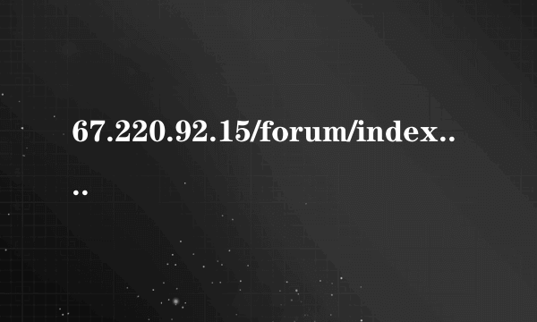 67.220.92.15/forum/index.php怎么进不去了