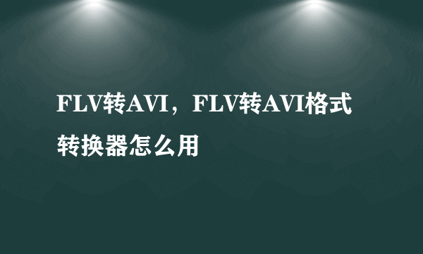 FLV转AVI，FLV转AVI格式转换器怎么用