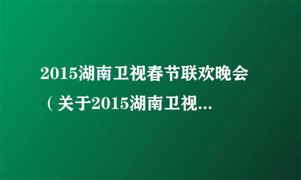 2015湖南卫视春节联欢晚会（关于2015湖南卫视春节联欢晚会的简介）