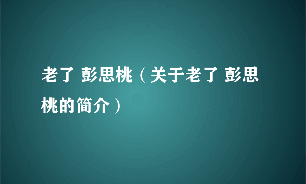 老了 彭思桃（关于老了 彭思桃的简介）