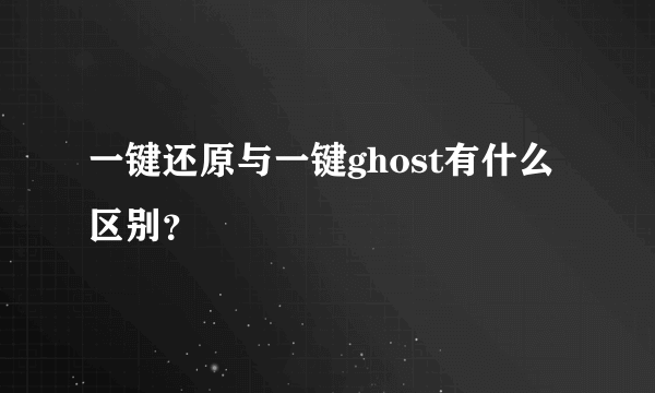 一键还原与一键ghost有什么区别？