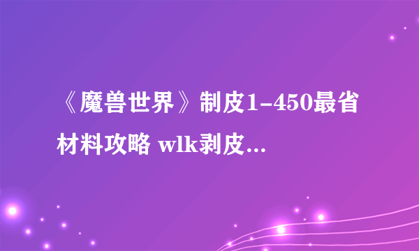 《魔兽世界》制皮1-450最省材料攻略 wlk剥皮1-450攻略