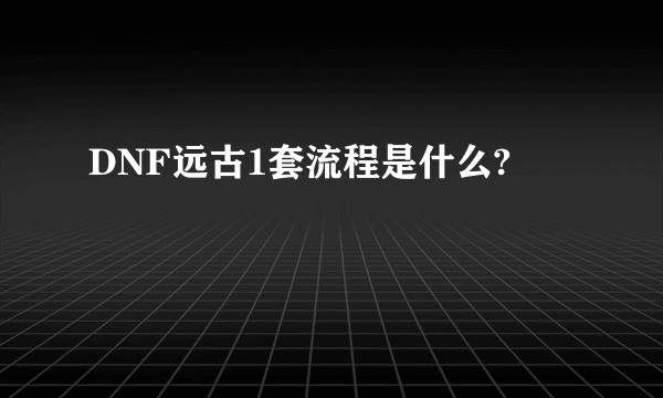 DNF远古1套流程是什么?