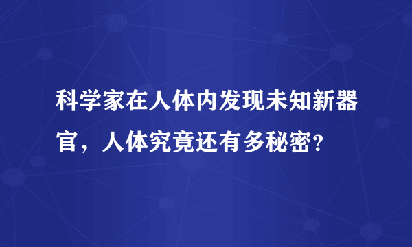 科学家在人体内发现未知新器官，人体究竟还有多秘密？