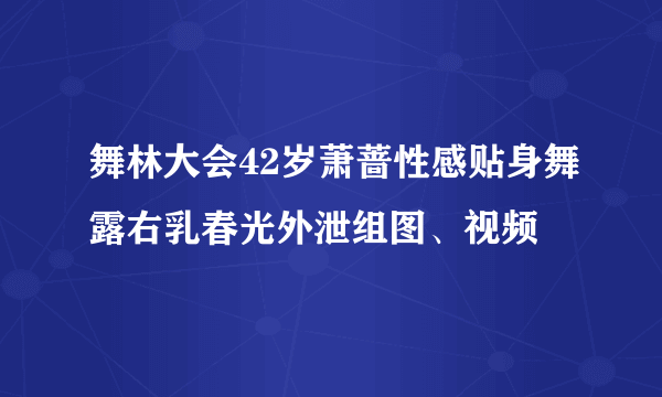 舞林大会42岁萧蔷性感贴身舞露右乳春光外泄组图、视频