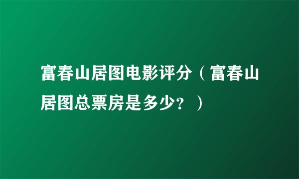 富春山居图电影评分（富春山居图总票房是多少？）